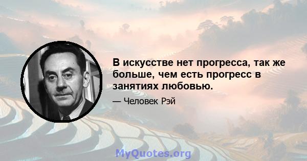 В искусстве нет прогресса, так же больше, чем есть прогресс в занятиях любовью.