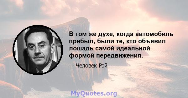 В том же духе, когда автомобиль прибыл, были те, кто объявил лошадь самой идеальной формой передвижения.