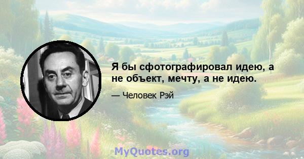 Я бы сфотографировал идею, а не объект, мечту, а не идею.