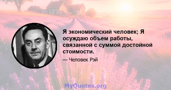 Я экономический человек; Я осуждаю объем работы, связанной с суммой достойной стоимости.