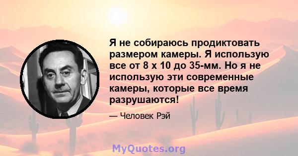 Я не собираюсь продиктовать размером камеры. Я использую все от 8 x 10 до 35-мм. Но я не использую эти современные камеры, которые все время разрушаются!