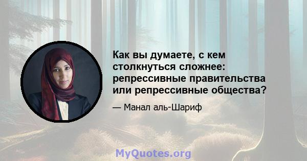 Как вы думаете, с кем столкнуться сложнее: репрессивные правительства или репрессивные общества?