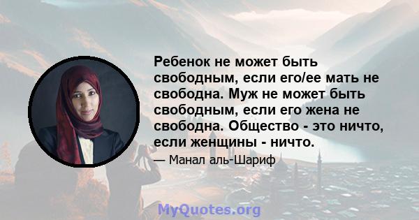 Ребенок не может быть свободным, если его/ее мать не свободна. Муж не может быть свободным, если его жена не свободна. Общество - это ничто, если женщины - ничто.