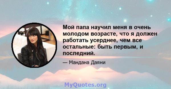 Мой папа научил меня в очень молодом возрасте, что я должен работать усерднее, чем все остальные: быть первым, и последний.