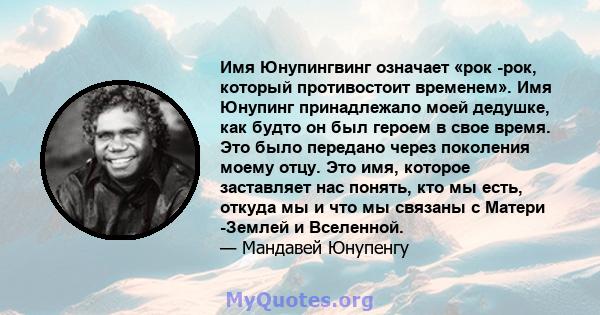 Имя Юнупингвинг означает «рок -рок, который противостоит временем». Имя Юнупинг принадлежало моей дедушке, как будто он был героем в свое время. Это было передано через поколения моему отцу. Это имя, которое заставляет