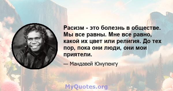 Расизм - это болезнь в обществе. Мы все равны. Мне все равно, какой их цвет или религия. До тех пор, пока они люди, они мои приятели.