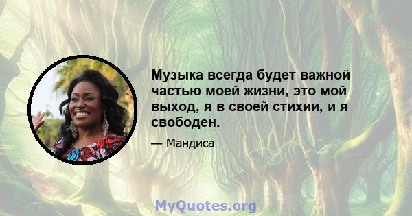 Музыка всегда будет важной частью моей жизни, это мой выход, я в своей стихии, и я свободен.