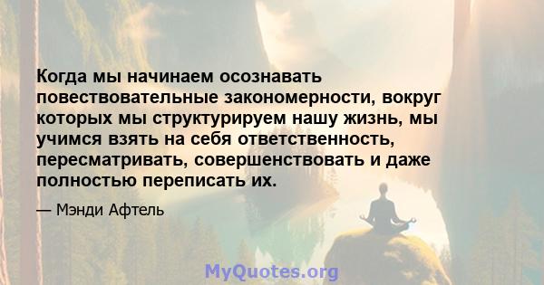 Когда мы начинаем осознавать повествовательные закономерности, вокруг которых мы структурируем нашу жизнь, мы учимся взять на себя ответственность, пересматривать, совершенствовать и даже полностью переписать их.