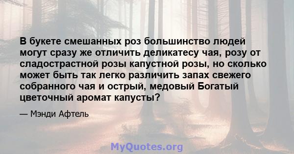 В букете смешанных роз большинство людей могут сразу же отличить деликатесу чая, розу от сладострастной розы капустной розы, но сколько может быть так легко различить запах свежего собранного чая и острый, медовый