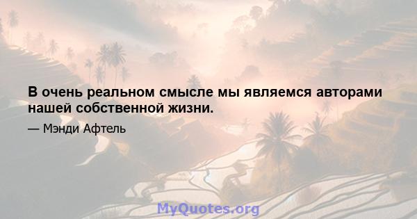 В очень реальном смысле мы являемся авторами нашей собственной жизни.