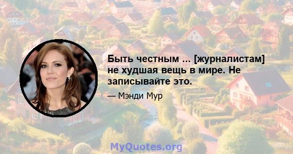 Быть честным ... [журналистам] не худшая вещь в мире. Не записывайте это.