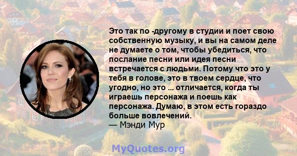 Это так по -другому в студии и поет свою собственную музыку, и вы на самом деле не думаете о том, чтобы убедиться, что послание песни или идея песни встречается с людьми. Потому что это у тебя в голове, это в твоем