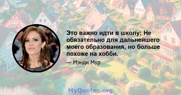 Это важно идти в школу; Не обязательно для дальнейшего моего образования, но больше похоже на хобби.