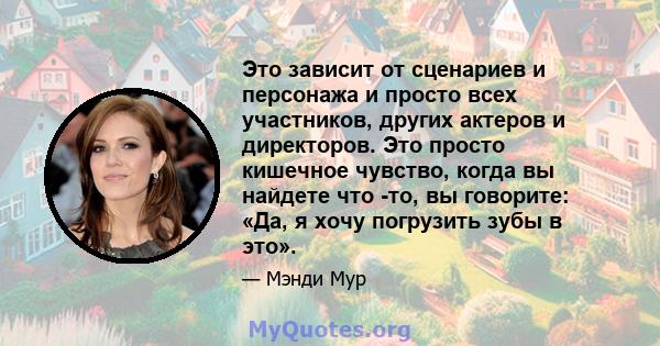 Это зависит от сценариев и персонажа и просто всех участников, других актеров и директоров. Это просто кишечное чувство, когда вы найдете что -то, вы говорите: «Да, я хочу погрузить зубы в это».