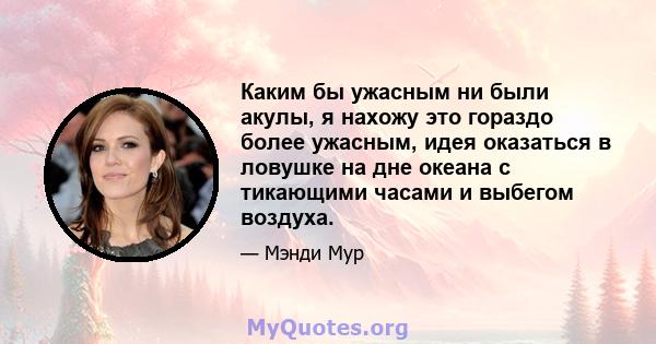 Каким бы ужасным ни были акулы, я нахожу это гораздо более ужасным, идея оказаться в ловушке на дне океана с тикающими часами и выбегом воздуха.