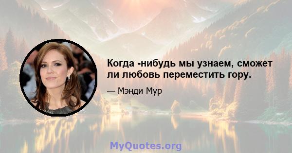 Когда -нибудь мы узнаем, сможет ли любовь переместить гору.