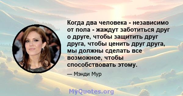 Когда два человека - независимо от пола - жаждут заботиться друг о друге, чтобы защитить друг друга, чтобы ценить друг друга, мы должны сделать все возможное, чтобы способствовать этому.