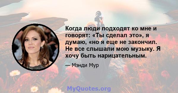 Когда люди подходят ко мне и говорят: «Ты сделал это», я думаю, «но я еще не закончил. Не все слышали мою музыку. Я хочу быть нарицательным.