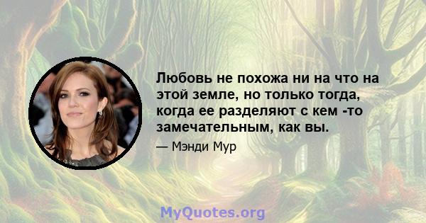 Любовь не похожа ни на что на этой земле, но только тогда, когда ее разделяют с кем -то замечательным, как вы.