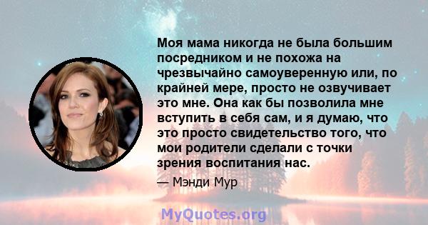 Моя мама никогда не была большим посредником и не похожа на чрезвычайно самоуверенную или, по крайней мере, просто не озвучивает это мне. Она как бы позволила мне вступить в себя сам, и я думаю, что это просто