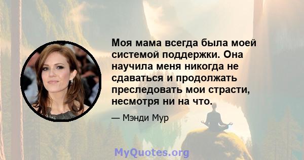 Моя мама всегда была моей системой поддержки. Она научила меня никогда не сдаваться и продолжать преследовать мои страсти, несмотря ни на что.