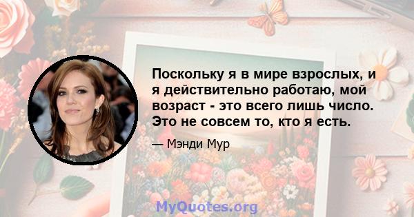 Поскольку я в мире взрослых, и я действительно работаю, мой возраст - это всего лишь число. Это не совсем то, кто я есть.