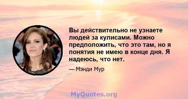 Вы действительно не узнаете людей за кулисами. Можно предположить, что это там, но я понятия не имею в конце дня. Я надеюсь, что нет.