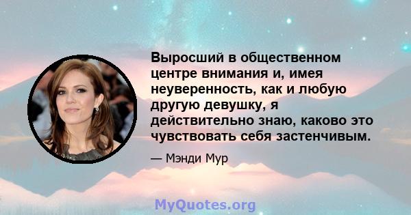 Выросший в общественном центре внимания и, имея неуверенность, как и любую другую девушку, я действительно знаю, каково это чувствовать себя застенчивым.