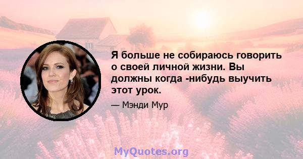 Я больше не собираюсь говорить о своей личной жизни. Вы должны когда -нибудь выучить этот урок.