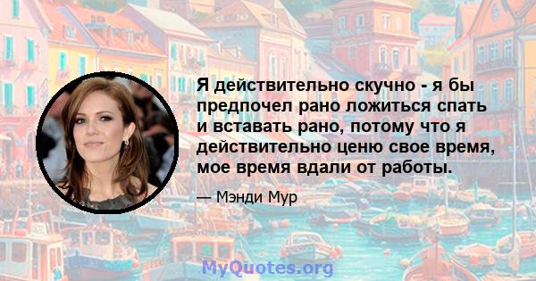 Я действительно скучно - я бы предпочел рано ложиться спать и вставать рано, потому что я действительно ценю свое время, мое время вдали от работы.