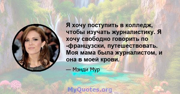 Я хочу поступить в колледж, чтобы изучать журналистику. Я хочу свободно говорить по -французски, путешествовать. Моя мама была журналистом, и она в моей крови.