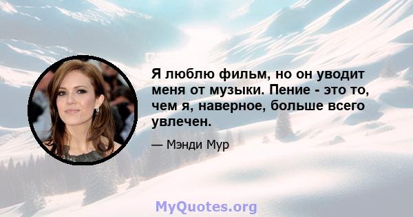 Я люблю фильм, но он уводит меня от музыки. Пение - это то, чем я, наверное, больше всего увлечен.