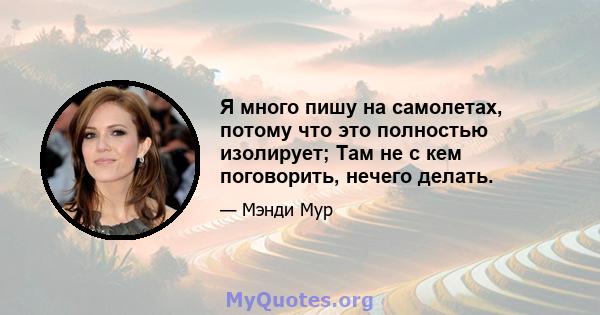 Я много пишу на самолетах, потому что это полностью изолирует; Там не с кем поговорить, нечего делать.