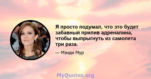 Я просто подумал, что это будет забавный прилив адреналина, чтобы выпрыгнуть из самолета три раза.