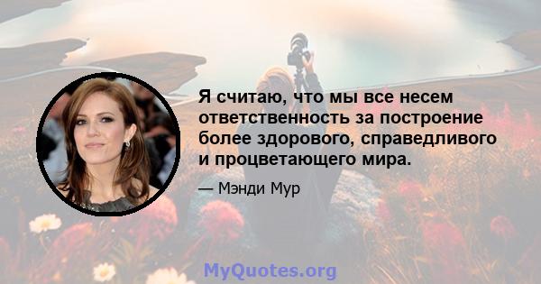 Я считаю, что мы все несем ответственность за построение более здорового, справедливого и процветающего мира.