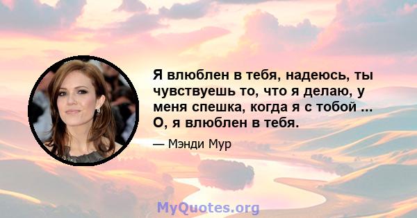 Я влюблен в тебя, надеюсь, ты чувствуешь то, что я делаю, у меня спешка, когда я с тобой ... О, я влюблен в тебя.