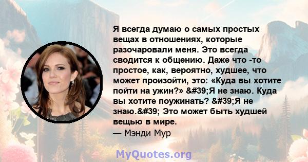 Я всегда думаю о самых простых вещах в отношениях, которые разочаровали меня. Это всегда сводится к общению. Даже что -то простое, как, вероятно, худшее, что может произойти, это: «Куда вы хотите пойти на ужин?» 'Я