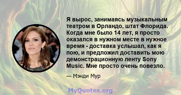 Я вырос, занимаясь музыкальным театром в Орландо, штат Флорида. Когда мне было 14 лет, я просто оказался в нужном месте в нужное время - доставка услышал, как я пою, и предложил доставить мою демонстрационную ленту Sony 