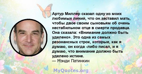 Артур Миллер сказал одну из моих любимых линий, что он заставил мать, чтобы двое своим сыновьям об очень нестабильном отце в смерти продавца. Она сказала: «Внимание должно быть уделено». Это одна из самых резонансных