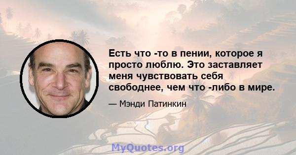 Есть что -то в пении, которое я просто люблю. Это заставляет меня чувствовать себя свободнее, чем что -либо в мире.