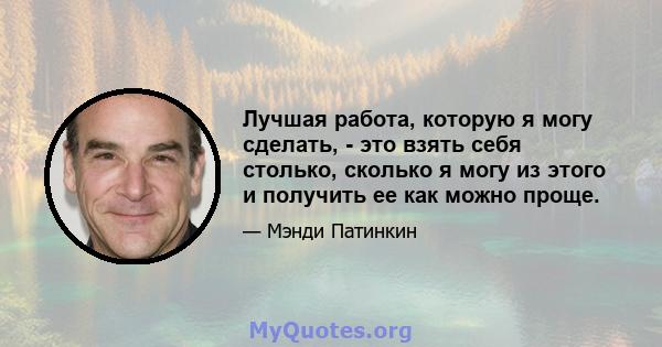 Лучшая работа, которую я могу сделать, - это взять себя столько, сколько я могу из этого и получить ее как можно проще.