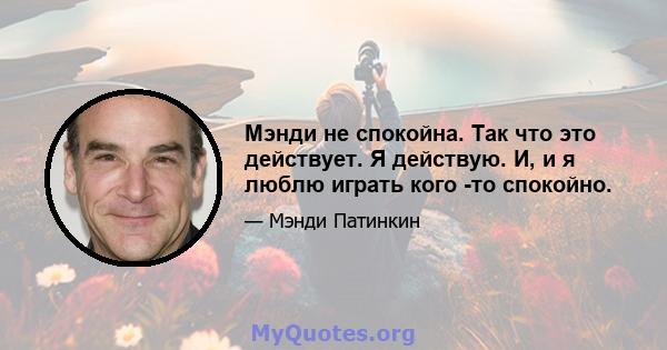 Мэнди не спокойна. Так что это действует. Я действую. И, и я люблю играть кого -то спокойно.