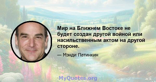 Мир на Ближнем Востоке не будет создан другой войной или насильственным актом на другой стороне.