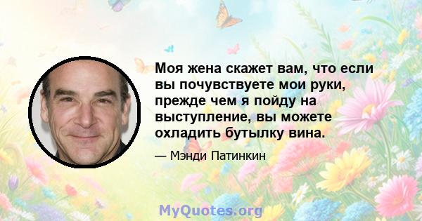 Моя жена скажет вам, что если вы почувствуете мои руки, прежде чем я пойду на выступление, вы можете охладить бутылку вина.