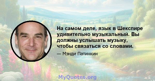 На самом деле, язык в Шекспире удивительно музыкальный. Вы должны услышать музыку, чтобы связаться со словами.