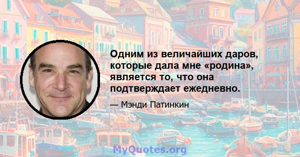 Одним из величайших даров, которые дала мне «родина», является то, что она подтверждает ежедневно.