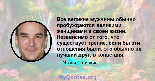 Все великие мужчины обычно пробуждаются великими женщинами в своей жизни. Независимо от того, что существует трение, если бы эти отношения были, это обычно их лучший друг, в конце дня.