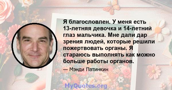 Я благословлен. У меня есть 13-летняя девочка и 14-летний глаз мальчика. Мне дали дар зрения людей, которые решили пожертвовать органы. Я стараюсь выполнять как можно больше работы органов.