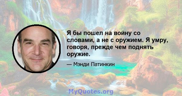 Я бы пошел на войну со словами, а не с оружием. Я умру, говоря, прежде чем поднять оружие.