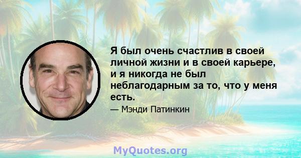 Я был очень счастлив в своей личной жизни и в своей карьере, и я никогда не был неблагодарным за то, что у меня есть.